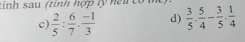 tính sau (tinh hợp lý neu có mể). 
c)  2/5 : 6/7 ·  (-1)/3 
d)  3/5 . 5/4 - 3/5 . 1/4 