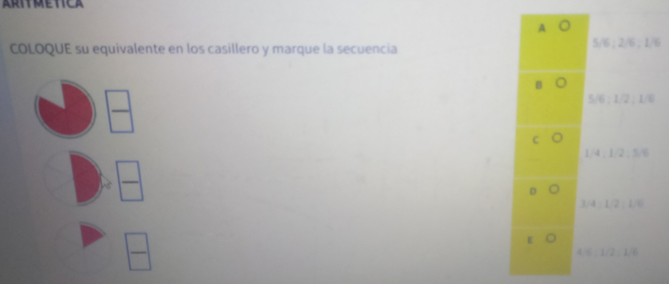 ARITMETICA
A a
COLOQUE su equivalente en los casillero y marque la secuencia
5/6; 2/6; 1/6
 □ /□  
5/6; 1/2; 1/6
1/4; 1/2; 5/6
 □ /□  
3/4; 1/2; 1/6
 □ /□   4/6; 1/2; 1/6