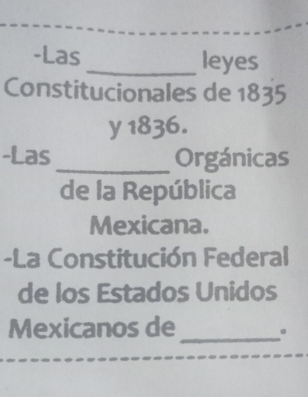 Las_ leyes 
Constitucionales de 1835 
y 1836. 
-Las _Orgánicas 
de la República 
Mexicana. 
-La Constitución Federal 
de los Estados Unidos 
Mexicanos de_ 
.