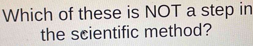 Which of these is NOT a step in 
the scientific method?