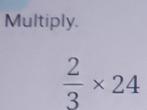 Multiply.
 2/3 * 24