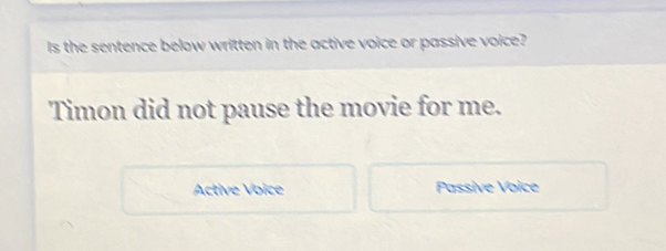 Is the sentence below written in the active voice or passive voice?
Timon did not pause the movie for me.
Active Voice Passive Voice