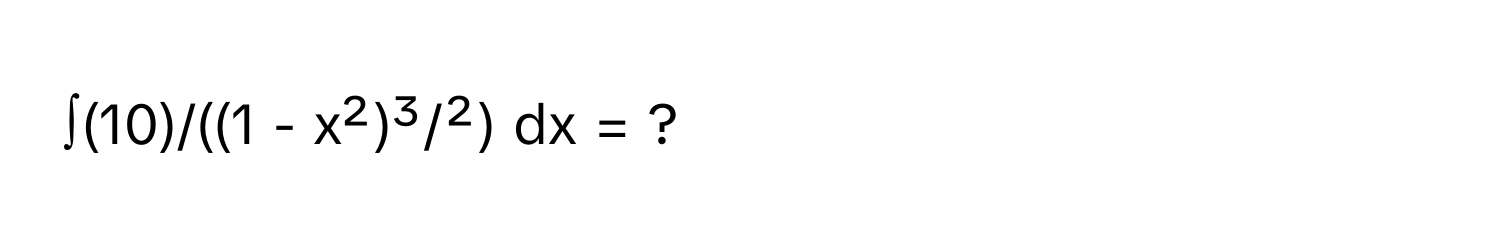 ∫(10)/((1 - x²)³/²) dx = ?