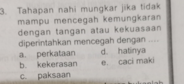 Tahapan nahi mungkar jika tidak
mampu mencegah kemungkaran
dengan tangan atau kekuasaan
diperintahkan mencegah dengan ....
a. perkataan d. hatinya
b. kekerasan e. caci maki
c. paksaan