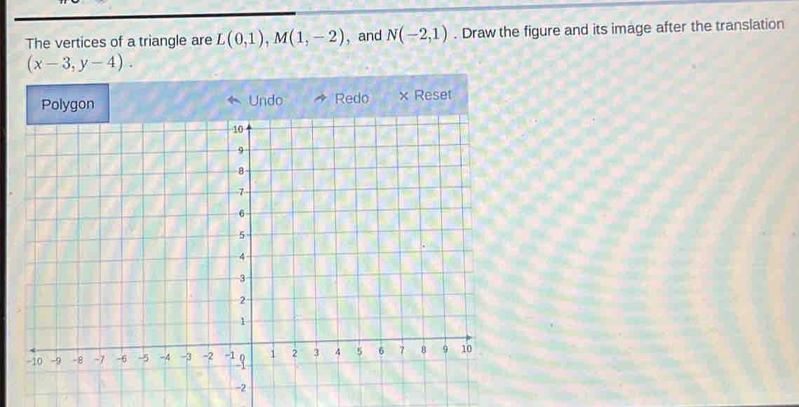 The vertices of a triangle are L(0,1), M(1,-2) , and N(-2,1). Draw the figure and its image after the translation
(x-3,y-4). 
Undo Redo × Reset