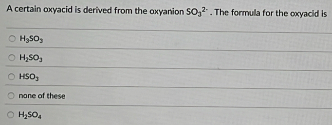 A certain oxyacid is derived from the oxyanion SO_3^((2-). The formula for the oxyacid is
H_3)SO_3
H_2SO_3
HSO_3
none of these
H_2SO_4