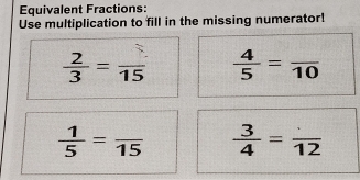 Equivalent Fractions: 
Use multiplication to fill in the missing numerator!
 2/3 =frac 15  4/5 =frac 10
 1/5 =frac 15  3/4 =frac 12