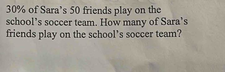 30% of Sara’s 50 friends play on the 
school’s soccer team. How many of Sara’s 
friends play on the school’s soccer team?