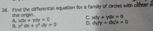 'Find the differential equation for a family of circles with center a
the origin.
A. xdx+ydy=0
C. xdy+ydx=0
B. x^2dx+y^2dy=0 D. dy/y+dx/x=0