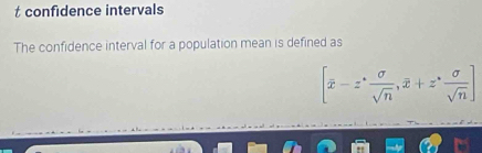 confidence intervals 
The confidence interval for a population mean is defined as
[overline x-z^* sigma /sqrt(n) ,overline x+z^* sigma /sqrt(n) ]