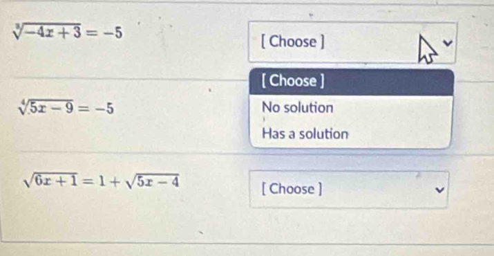 sqrt[3](-4x+3)=-5
[ Choose ]
[ Choose ]
sqrt[4](5x-9)=-5 No solution
Has a solution
sqrt(6x+1)=1+sqrt(5x-4)
[ Choose ]