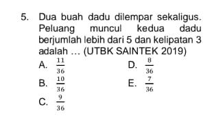 Dua buah dadu dilempar sekaligus.
Peluang muncul kedua dadu
berjumlah lebih dari 5 dan kelipatan 3
adalah ... (UTBK SAINTEK 2019)
A.  11/36  D.  8/36 
B.  10/36  E.  7/36 
C.  9/36 