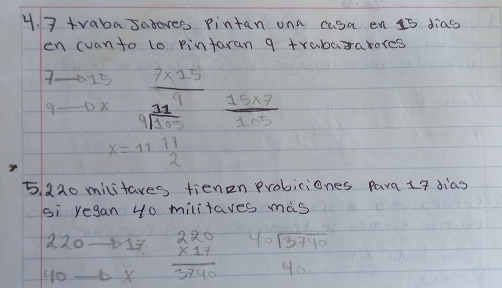 trabasatores pintan ona casa en 15 dias 
en cuanto to pintaran g trabararores
7 to 15
9_  o beginarrayr 2. (7* 15)/3* 1  4frac 32* 25 =1+1 11/2  hline endarray  (15* 7)/105 
5 220 militares fienen probiciones para 14 dias 
si yegan 40 militares mas
220to 17
40to x beginarrayr 220 * 17 hline 3740endarray beginarrayr 40encloselongdiv 3740endarray
40