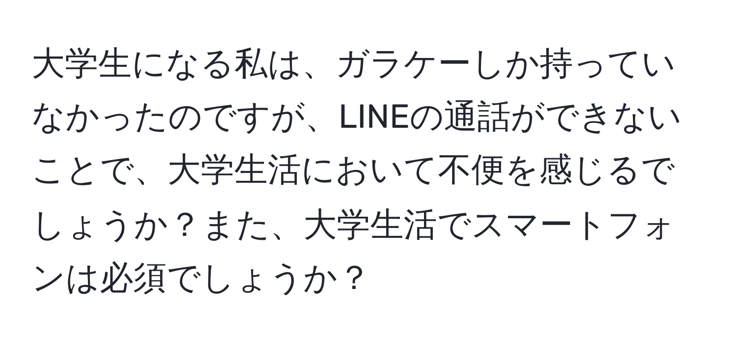 大学生になる私は、ガラケーしか持っていなかったのですが、LINEの通話ができないことで、大学生活において不便を感じるでしょうか？また、大学生活でスマートフォンは必須でしょうか？