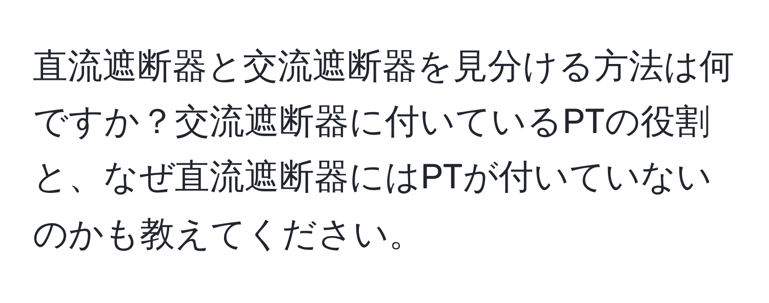 直流遮断器と交流遮断器を見分ける方法は何ですか？交流遮断器に付いているPTの役割と、なぜ直流遮断器にはPTが付いていないのかも教えてください。