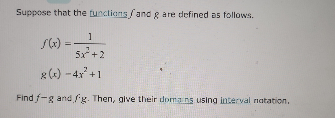 Suppose that the functions f and g are defined as follows.
f(x)= 1/5x^2+2 
g(x)=4x^2+1
Find f-g and f· g. Then, give their domains using interval notation.