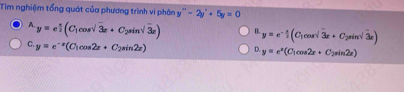 Tìm nghiệm tổng quát của phương trình vi phân y''-2y'+5y=0
A. y=e^(frac x)2(C_1cos sqrt(3)x+C_2sin sqrt(3)x)
B. y=e^(-frac x)2(C_1cos sqrt(3)x+C_2sin sqrt(3)x)
C. y=e^(-x)(C_1cos 2x+C_2sin 2x)
D. y=e^x(C_1cos 2x+C_2sin 2x)