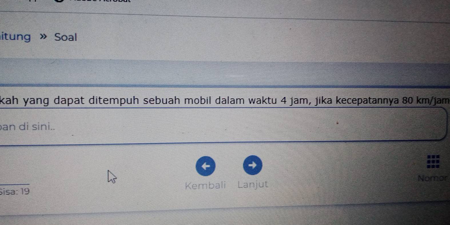 itung Soal 
kah yang dapat ditempuh sebuah mobil dalam waktu 4 jam, jika kecepatannya 80 km/jam
an di sini.. 
Nomor 
Kembali Lanjut 
Sisa: 19