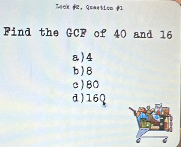 Lock #2, Question #l
Find the GCF of 40 and 16
a) 4
b) 8
c) 80
d) 160