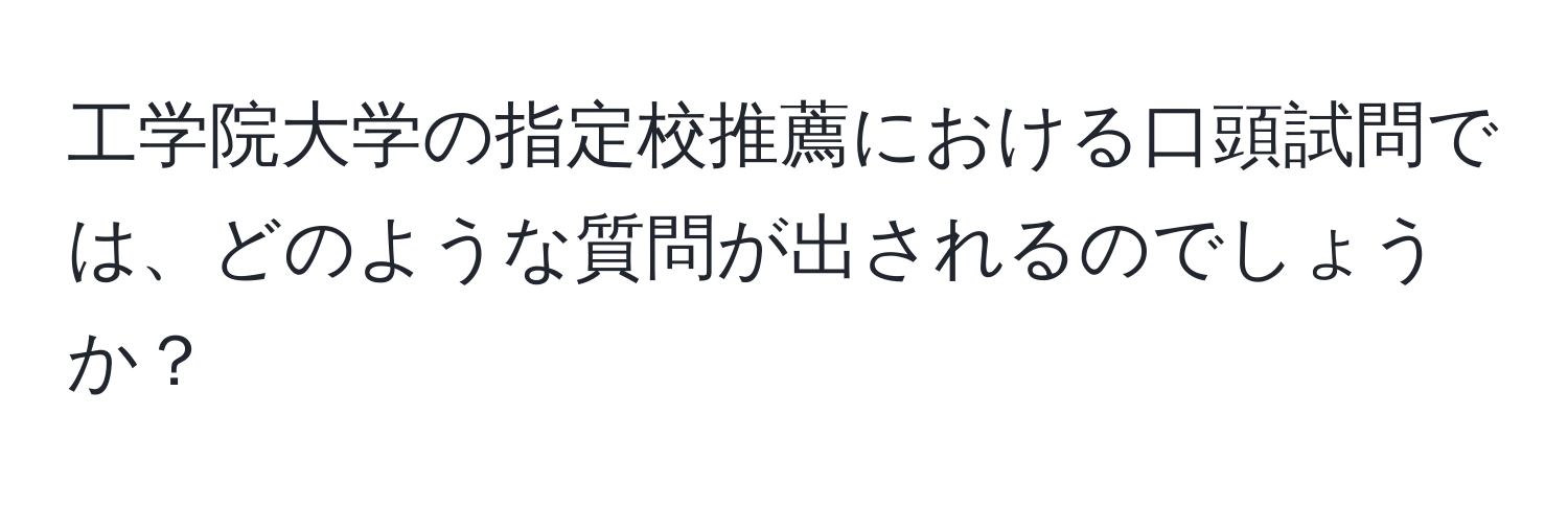 工学院大学の指定校推薦における口頭試問では、どのような質問が出されるのでしょうか？