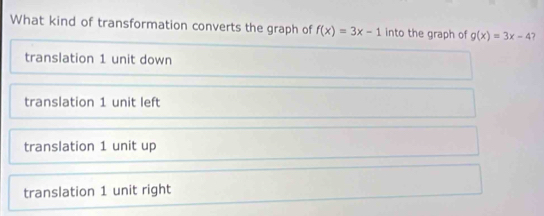 What kind of transformation converts the graph of f(x)=3x-1 into the graph of g(x)=3x-4 7
translation 1 unit down
translation 1 unit left
translation 1 unit up
translation 1 unit right