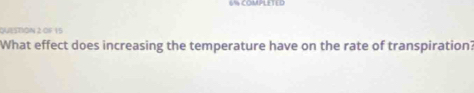 COMPLETED 
QUSSTION 2 OF 15 
What effect does increasing the temperature have on the rate of transpiration?