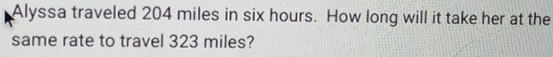 Alyssa traveled 204 miles in six hours. How long will it take her at the 
same rate to travel 323 miles?