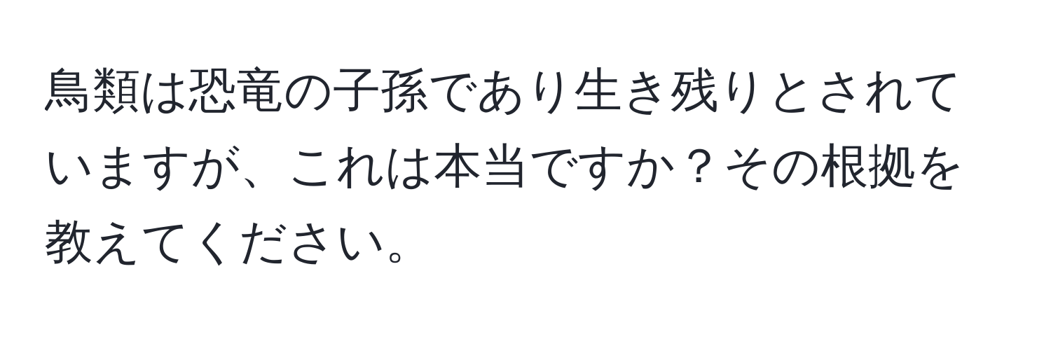 鳥類は恐竜の子孫であり生き残りとされていますが、これは本当ですか？その根拠を教えてください。