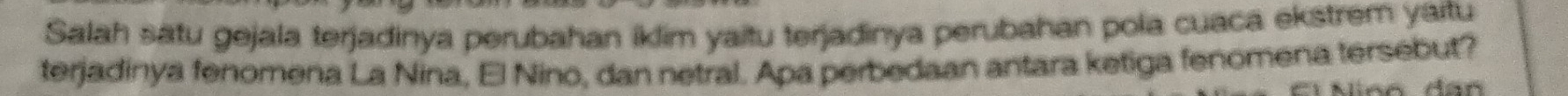 Salah satu gejala terjadinya perubahan iklim yaitu terjadinya perubahan pola cuaca ekstrem yaitu 
terjadinya fenomena La Nina, El Nino, dan netral. Apa perbedaan antara ketiga fenomena tersebut? 
Áan