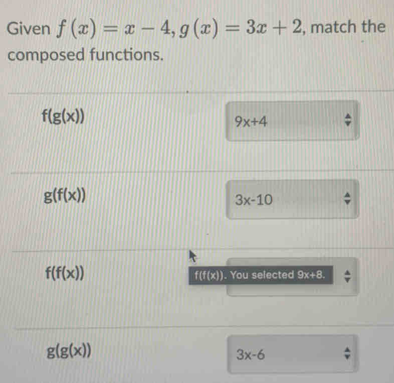 Given f(x)=x-4, g(x)=3x+2 , match the 
composed functions.
f(g(x))
9x+4
g(f(x))
3x-10
f(f(x))
f(f(x )). You selected 9x+8.
g(g(x))
3x-6