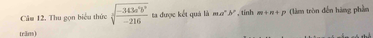 Thu gọn biểu thức sqrt[3](frac -343a^6b^9)-216 ta được kết quả là m.a^n.b^p , tính m+n+p (làm tròn đến hàng phần 
trăm) 
ể