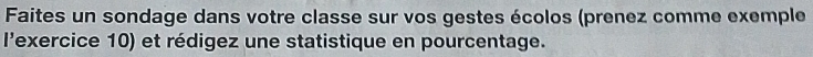 Faites un sondage dans votre classe sur vos gestes écolos (prenez comme exemple 
l'exercice 10) et rédigez une statistique en pourcentage.