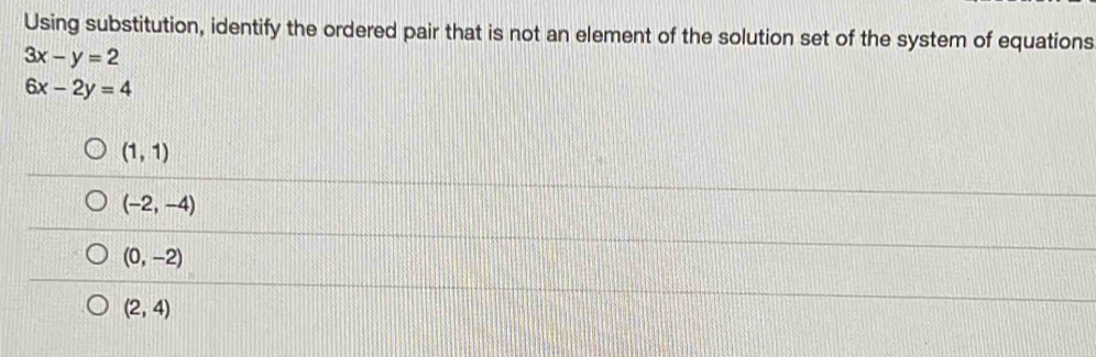 Using substitution, identify the ordered pair that is not an element of the solution set of the system of equations
3x-y=2
6x-2y=4
(1,1)
(-2,-4)
(0,-2)
(2,4)