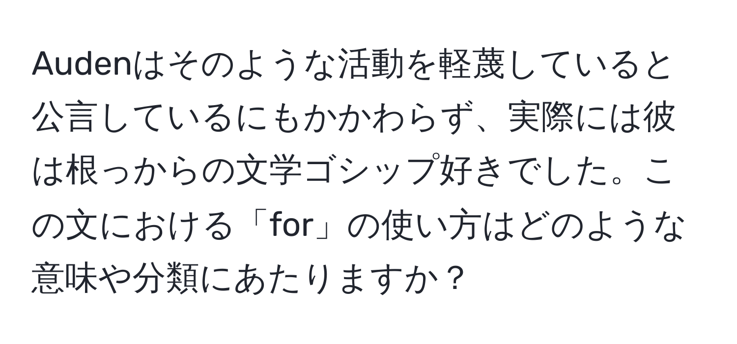 Audenはそのような活動を軽蔑していると公言しているにもかかわらず、実際には彼は根っからの文学ゴシップ好きでした。この文における「for」の使い方はどのような意味や分類にあたりますか？