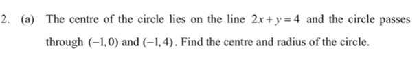 The centre of the circle lies on the line 2x+y=4 and the circle passes 
through (-1,0) and (-1,4). Find the centre and radius of the circle.