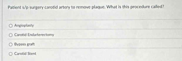 Patient s/p surgery carotid artery to remove plaque. What is this procedure called?
Angioplasty
Carotid Endarterectomy
Bypass graft
Carotid Stent