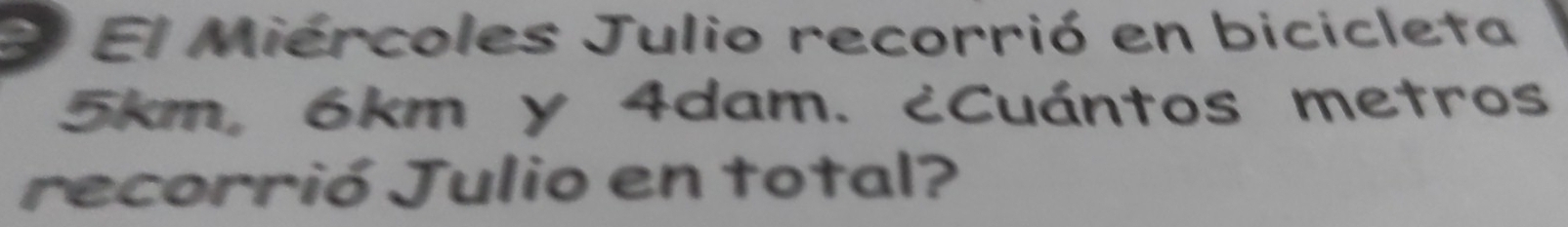 El Miércoles Julio recorrió en bicicleta
5km, 6km y 4dam. ¿Cuántos metros 
recorrió Julio en total?