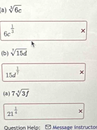 sqrt[3](6c)
6c^(frac 1)3
× 
(b) sqrt[7](15d)
15d^(frac 1)7
× 
(a) 7sqrt[4](3f)
21^(frac 1)4
× 
Question Help: Message instructor