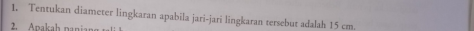 Tentukan diameter lingkaran apabila jari-jari lingkaran tersebut adalah 15 cm. 
2 Apakah pani n