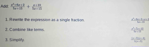 Add:  (x^2+6x+2)/5x+15 + (x+10)/5x+15 
1. Rewrite the expression as a single fraction.  (x^2+6x+2+x+1)/5x+15 
2. Combine like terms.  (x^2+7x+12)/5x+15 
3. Simplify.
 ((x+3)(x+4))/5(x+3) 