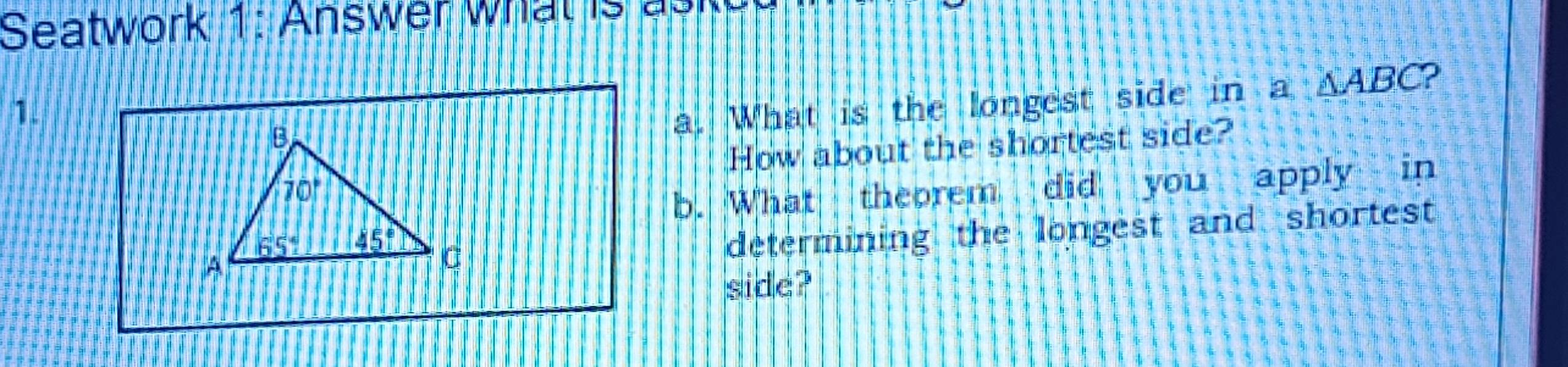 Seatwork 1: Answer what    
1.
a. What is the longest side in a △ ABC 2
How about the shortest side?
b. What theorem did you apply in
determining the longest and shortest 
side?