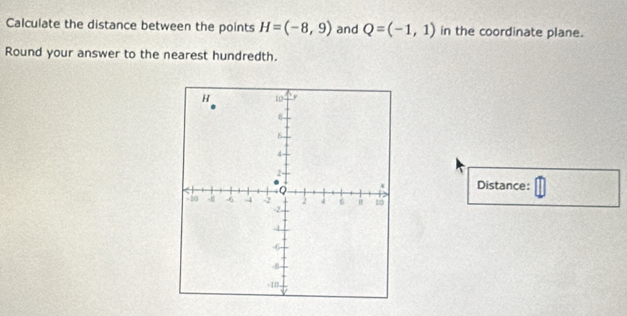 Calculate the distance between the points H=(-8,9) and Q=(-1,1) in the coordinate plane. 
Round your answer to the nearest hundredth. 
Distance: