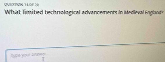 OF 20 
What limited technological advancements in Medieval England? 
Type your answer... 
I