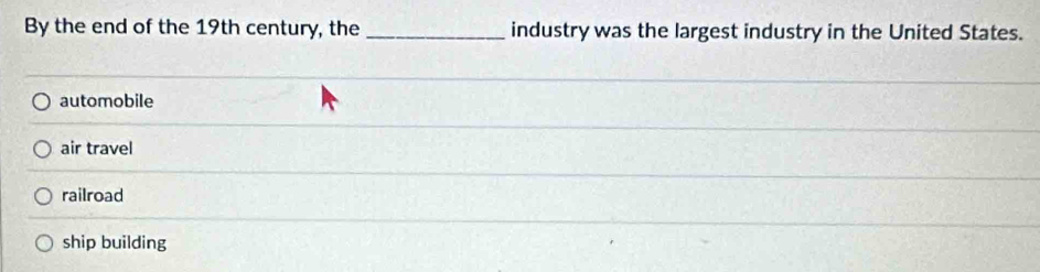 By the end of the 19th century, the _industry was the largest industry in the United States.
automobile
air travel
railroad
ship building