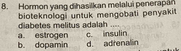 Hormon yang dihasilkan melalui penerapan
bioteknologi untuk mengobati penyakit
diabetes melitus adalah ....
a. estrogen c. insulin
b. dopamin d. adrenalin