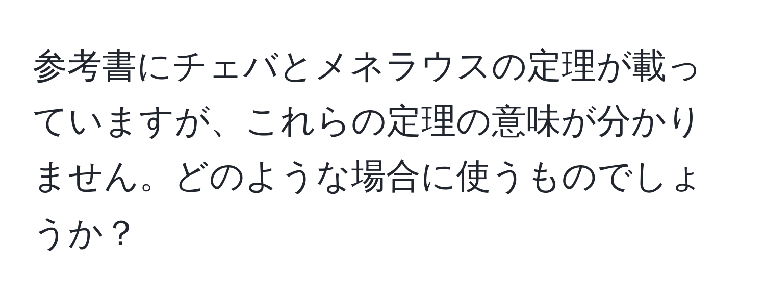 参考書にチェバとメネラウスの定理が載っていますが、これらの定理の意味が分かりません。どのような場合に使うものでしょうか？