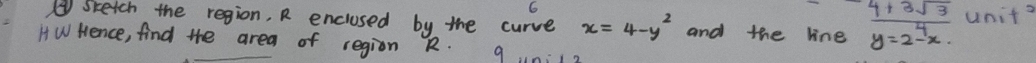 6
⑤ Sketch the region, R enclused by the curve x=4-y^2 and the lin _1e (4+3sqrt(3))/y=2^4x.  unit
Ht W fence, find the area of region R. 9