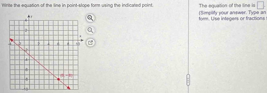 Write the equation of the line in point-slope form using the indicated point. The equation of the line is □ .
(Simplify your answer. Type an
form. Use integers or fractions
.
10