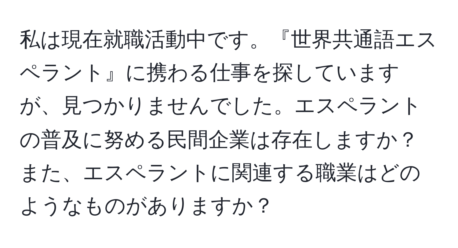 私は現在就職活動中です。『世界共通語エスペラント』に携わる仕事を探していますが、見つかりませんでした。エスペラントの普及に努める民間企業は存在しますか？また、エスペラントに関連する職業はどのようなものがありますか？