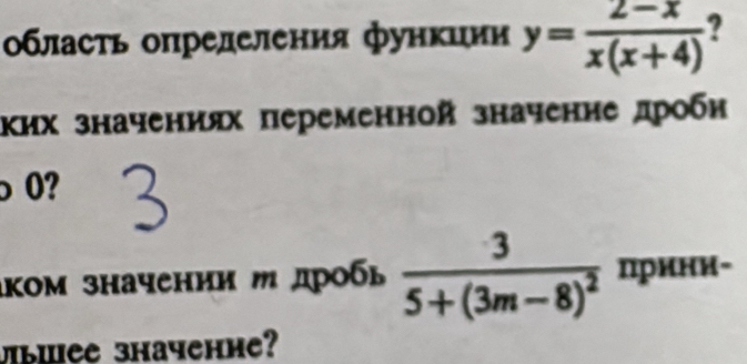 οбласть опрелеления функиии y= (2-x)/x(x+4)  ? 
Κих значениях переменной значение дроби
0? 
аком значении м дробь frac 35+(3m-8)^2 πрини- 
MbWee зhaчеhíe?